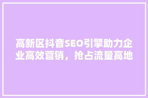 高新区抖音SEO引擎助力企业高效营销，抢占流量高地