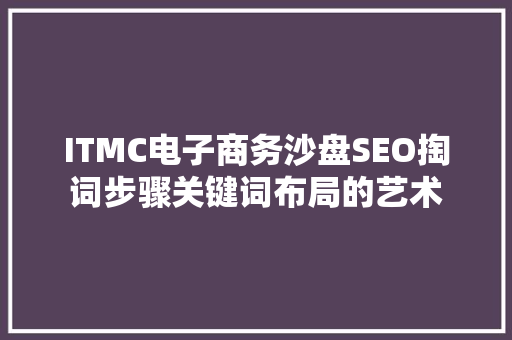 ITMC电子商务沙盘SEO掏词步骤关键词布局的艺术