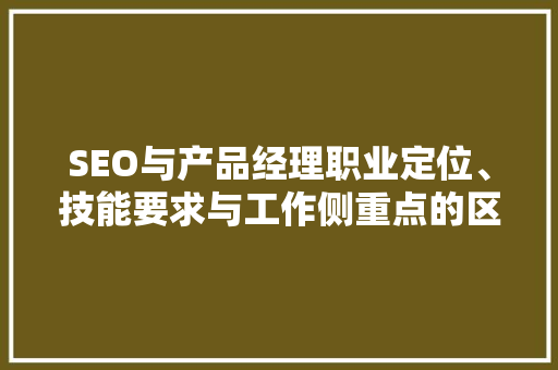 SEO与产品经理职业定位、技能要求与工作侧重点的区别分析  第1张