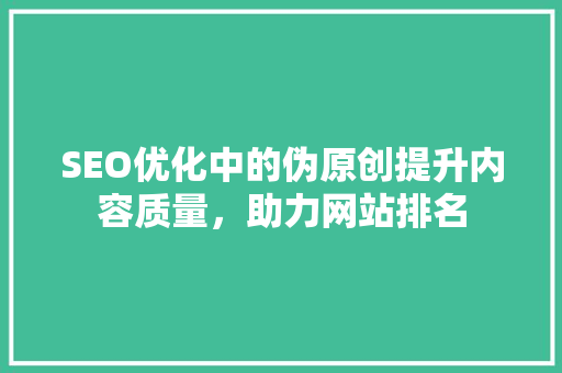 SEO优化中的伪原创提升内容质量，助力网站排名