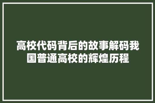 高校代码背后的故事解码我国普通高校的辉煌历程