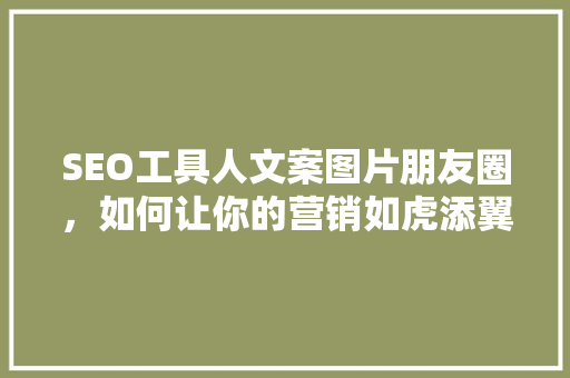 SEO工具人文案图片朋友圈，如何让你的营销如虎添翼