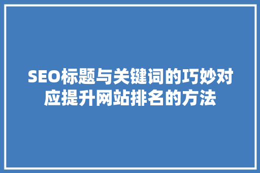 SEO标题与关键词的巧妙对应提升网站排名的方法
