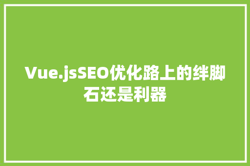 Vue.jsSEO优化路上的绊脚石还是利器