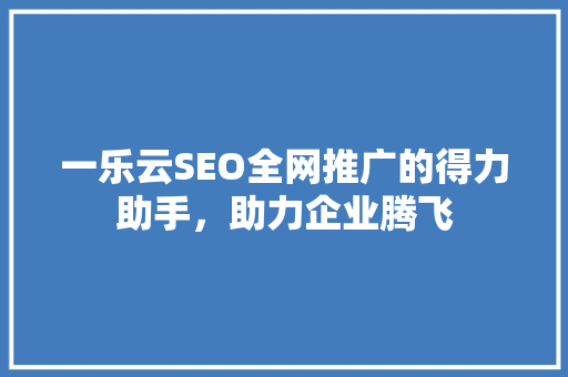 一乐云SEO全网推广的得力助手，助力企业腾飞  第1张