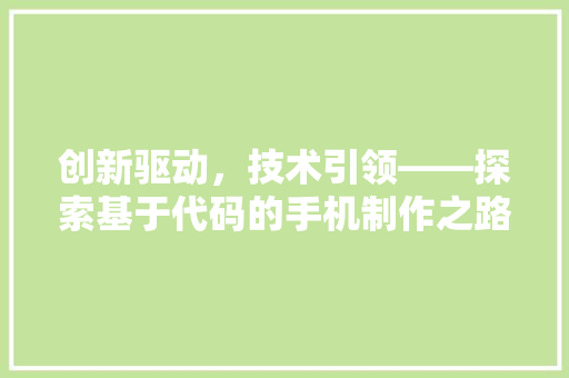 创新驱动，技术引领——探索基于代码的手机制作之路