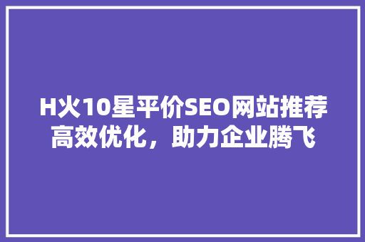 H火10星平价SEO网站推荐高效优化，助力企业腾飞