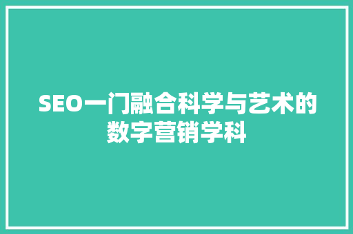 SEO一门融合科学与艺术的数字营销学科