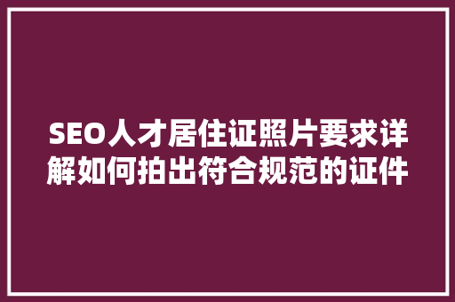 SEO人才居住证照片要求详解如何拍出符合规范的证件照