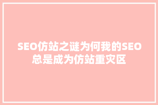 SEO仿站之谜为何我的SEO总是成为仿站重灾区