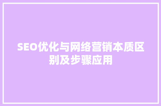 SEO优化与网络营销本质区别及步骤应用