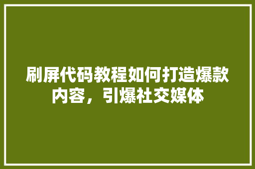 刷屏代码教程如何打造爆款内容，引爆社交媒体