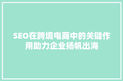 SEO在跨境电商中的关键作用助力企业扬帆出海
