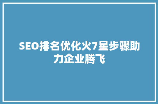 SEO排名优化火7星步骤助力企业腾飞