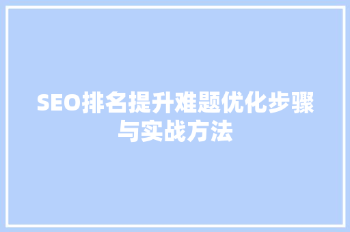 SEO排名提升难题优化步骤与实战方法