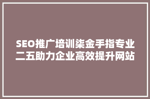 SEO推广培训柒金手指专业二五助力企业高效提升网站排名