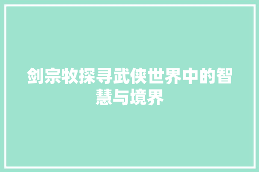 剑宗牧探寻武侠世界中的智慧与境界