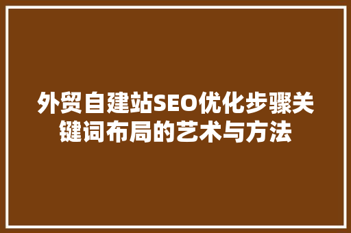 外贸自建站SEO优化步骤关键词布局的艺术与方法