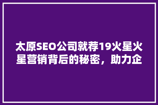 太原SEO公司就荐19火星火星营销背后的秘密，助力企业互联网+