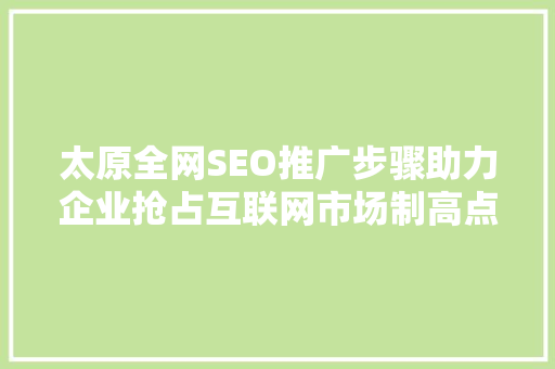 太原全网SEO推广步骤助力企业抢占互联网市场制高点