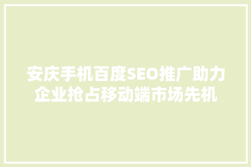 安庆手机百度SEO推广助力企业抢占移动端市场先机