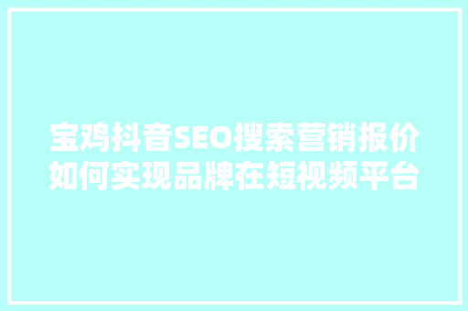 宝鸡抖音SEO搜索营销报价如何实现品牌在短视频平台的精准曝光