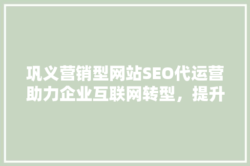 巩义营销型网站SEO代运营助力企业互联网转型，提升品牌影响力