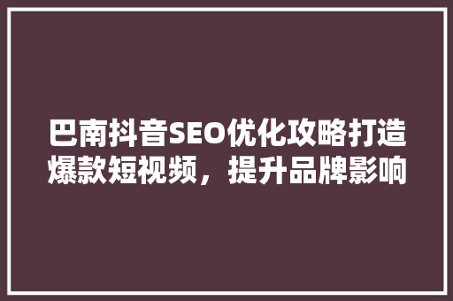 巴南抖音SEO优化攻略打造爆款短视频，提升品牌影响力