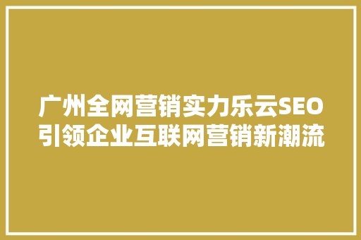 广州全网营销实力乐云SEO引领企业互联网营销新潮流