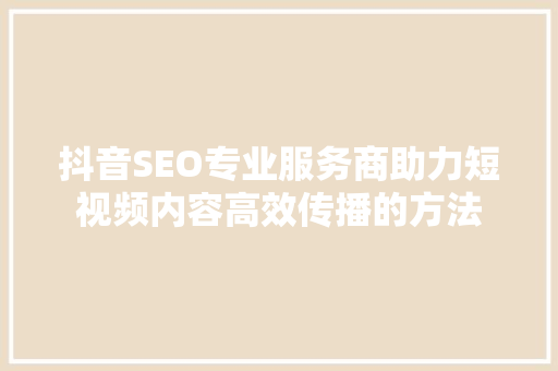 抖音SEO专业服务商助力短视频内容高效传播的方法