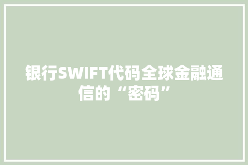 银行SWIFT代码全球金融通信的“密码”