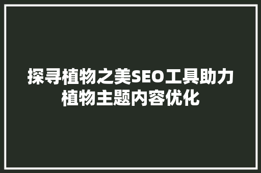 探寻植物之美SEO工具助力植物主题内容优化