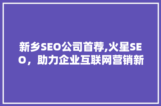 新乡SEO公司首荐,火星SEO，助力企业互联网营销新篇章