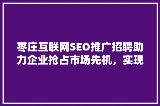 枣庄互联网SEO推广招聘助力企业抢占市场先机，实现业绩飞跃