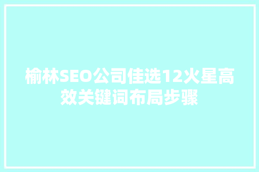 榆林SEO公司佳选12火星高效关键词布局步骤