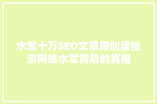 水军十万SEO文章原创度检测网络水军背后的真相  第1张