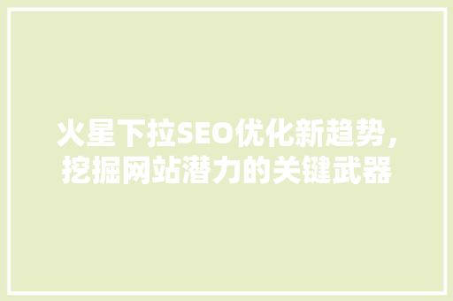 火星下拉SEO优化新趋势，挖掘网站潜力的关键武器