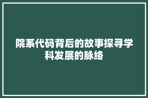 院系代码背后的故事探寻学科发展的脉络