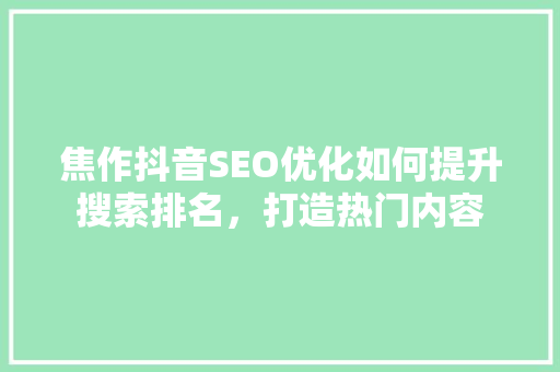 焦作抖音SEO优化如何提升搜索排名，打造热门内容