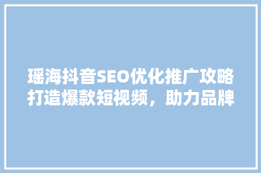 瑶海抖音SEO优化推广攻略打造爆款短视频，助力品牌腾飞