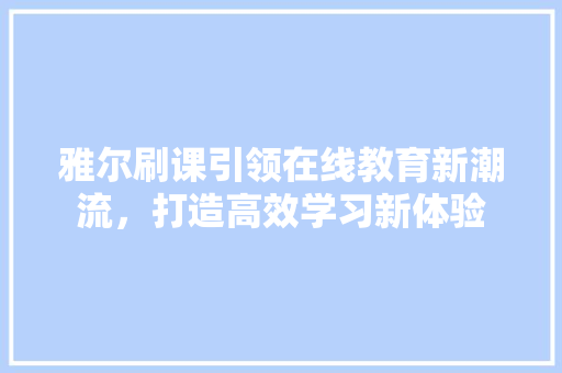 雅尔刷课引领在线教育新潮流，打造高效学习新体验