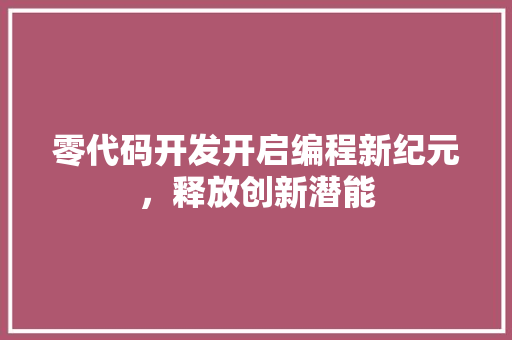 零代码开发开启编程新纪元，释放创新潜能
