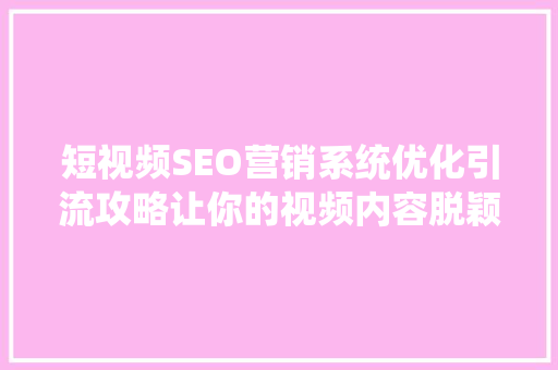 短视频SEO营销系统优化引流攻略让你的视频内容脱颖而出  第1张