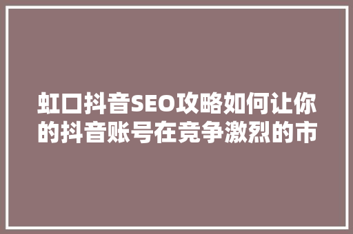 虹口抖音SEO攻略如何让你的抖音账号在竞争激烈的市场中脱颖而出  第1张