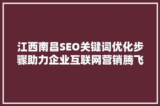 江西南昌SEO关键词优化步骤助力企业互联网营销腾飞