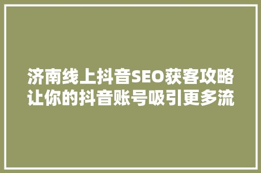 济南线上抖音SEO获客攻略让你的抖音账号吸引更多流量