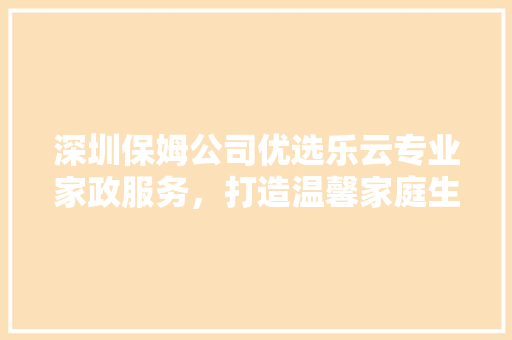 深圳保姆公司优选乐云专业家政服务，打造温馨家庭生活