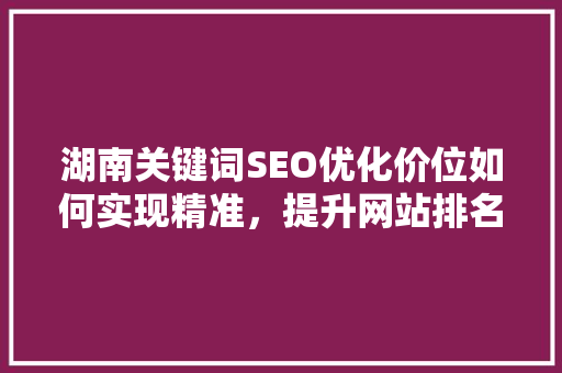 湖南关键词SEO优化价位如何实现精准，提升网站排名