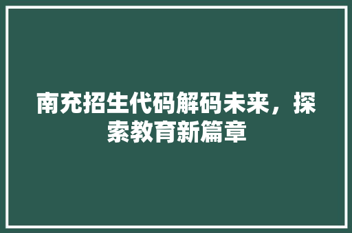 南充招生代码解码未来，探索教育新篇章