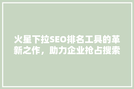 火星下拉SEO排名工具的革新之作，助力企业抢占搜索引擎高地